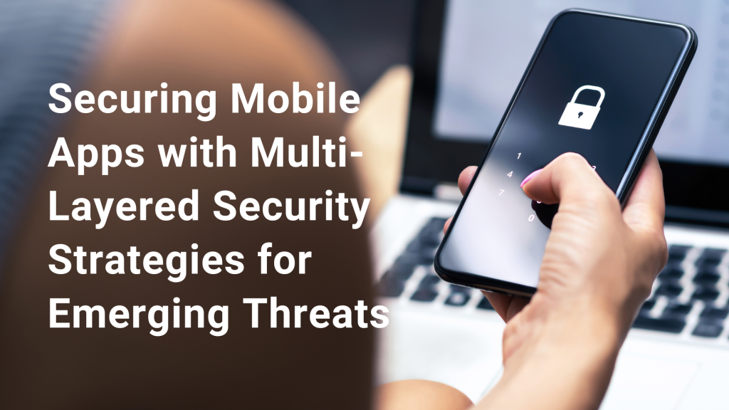 Securing Mobile Apps with Multi-Layered Security Strategies for Emerging Threats Blog