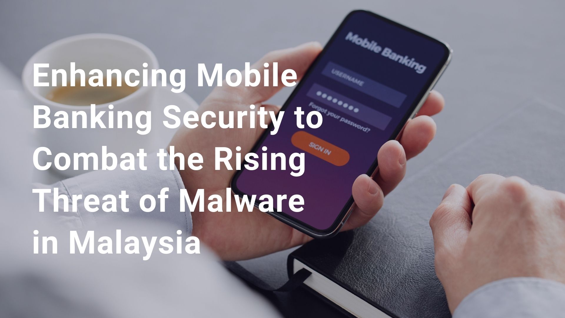 Enhancing Mobile Banking Security to Combat the Rising Threat of Malware in Malaysia Blog
