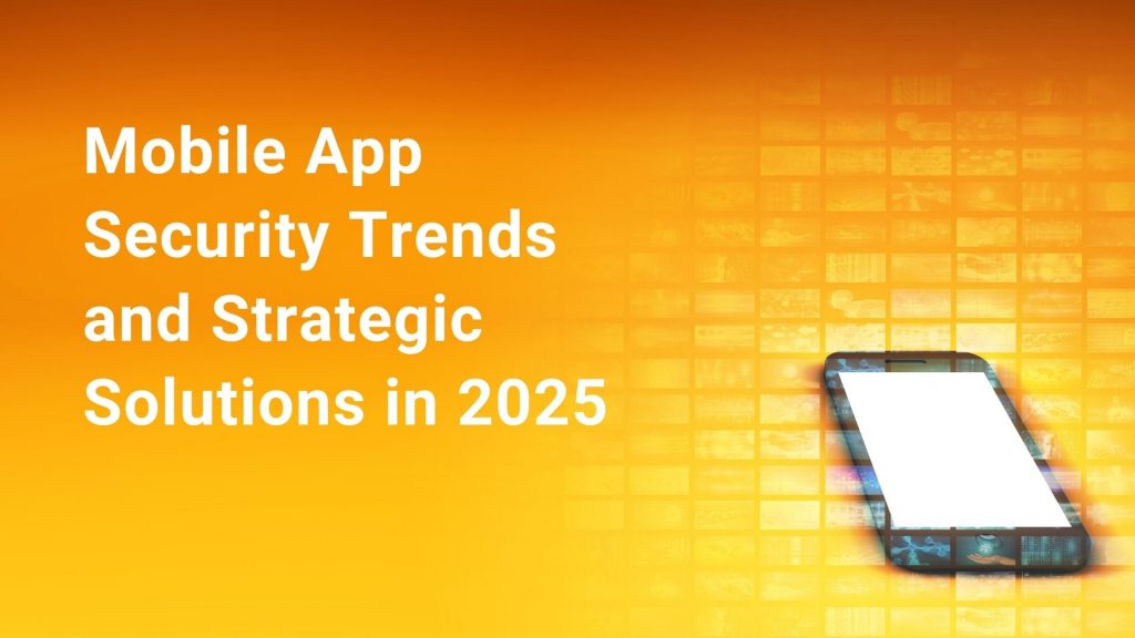 Mobile App Security Trends and Strategic Solutions in 2025 Blog